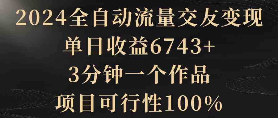 （8880期）2024全自动流量交友变现，单日收益6743+，3分钟一个作品，项目可行性100%-新星起源