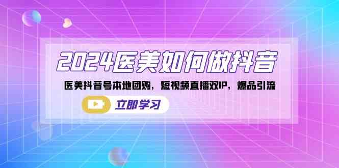 （8919期）2024医美如何做抖音，医美抖音号本地团购，短视频直播双IP，爆品引流-新星起源