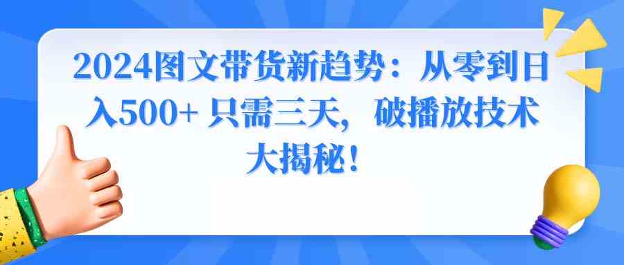 （8904期）2024图文带货新趋势：从零到日入500+ 只需三天，破播放技术大揭秘！-新星起源