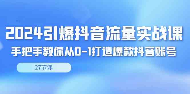 （8951期）2024引爆·抖音流量实战课，手把手教你从0-1打造爆款抖音账号（27节）-新星起源