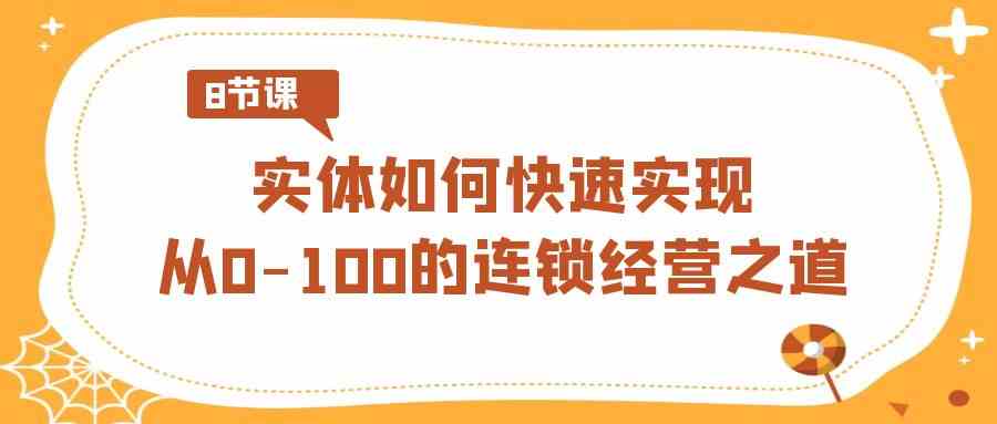 （8947期）实体·如何快速实现从0-100的连锁经营之道（8节视频课）-新星起源