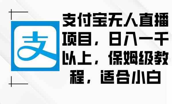 （8969期）支付宝无人直播项目，日入一千以上，保姆级教程，适合小白-新星起源