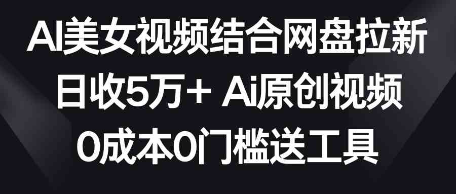 （8997期）AI美女视频结合网盘拉新，日收5万+两分钟一条Ai原创视频，0成本0门槛送工具-新星起源