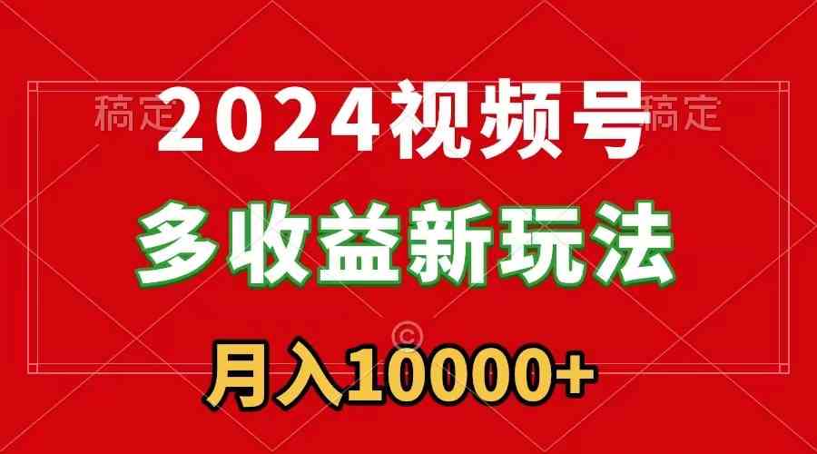 （8994期）2024视频号多收益新玩法，每天5分钟，月入1w+，新手小白都能简单上手-新星起源