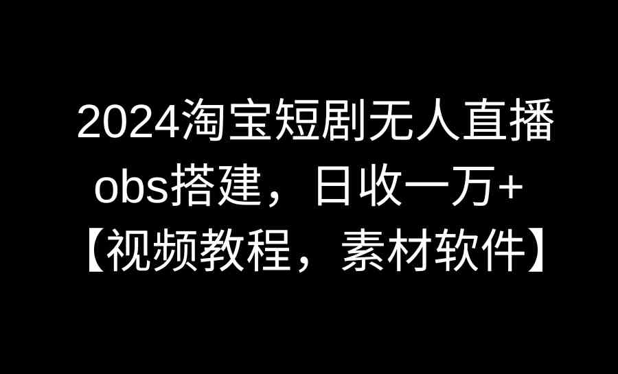 （8985期）2024淘宝短剧无人直播3.0，obs搭建，日收一万+，【视频教程，附素材软件】-新星起源