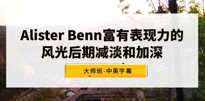 （9035期）Alister Benn富有表现力的风光后期减淡和加深大师班-中英字幕-新星起源