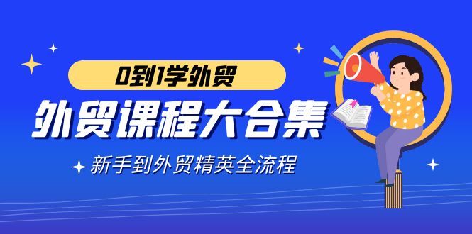 （9017期）外贸-课程大合集，0到1学外贸，新手到外贸精英全流程（180节课）-新星起源