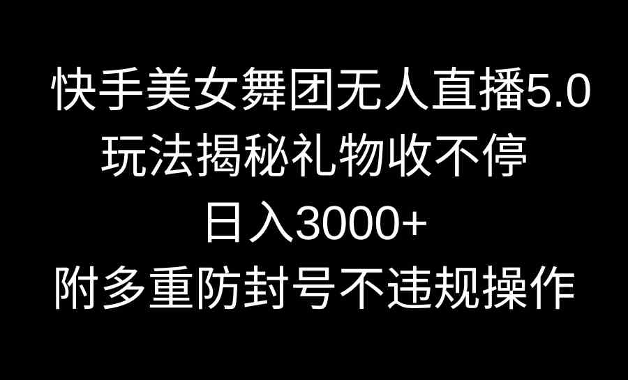 （9062期）快手美女舞团无人直播5.0玩法揭秘，礼物收不停，日入3000+，内附多重防…-新星起源