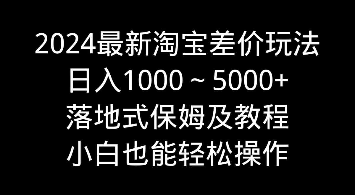 （9055期）2024最新淘宝差价玩法，日入1000～5000+落地式保姆及教程 小白也能轻松操作-新星起源