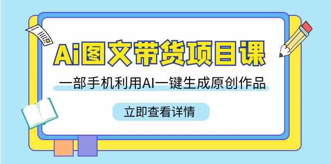 （9052期）Ai图文带货项目课，一部手机利用AI一键生成原创作品（22节课）-新星起源