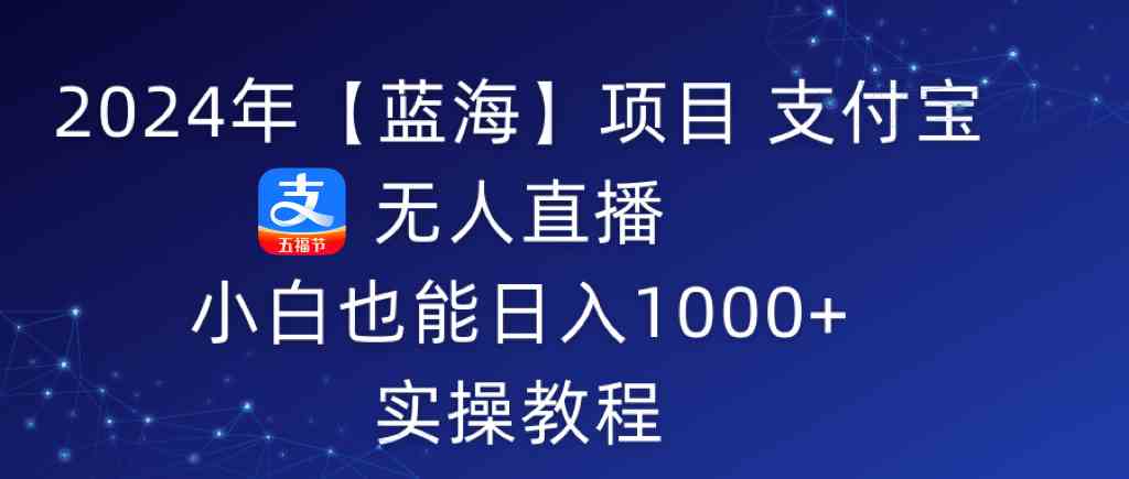 （9084期）2024年【蓝海】项目 支付宝无人直播 小白也能日入1000+  实操教程-新星起源