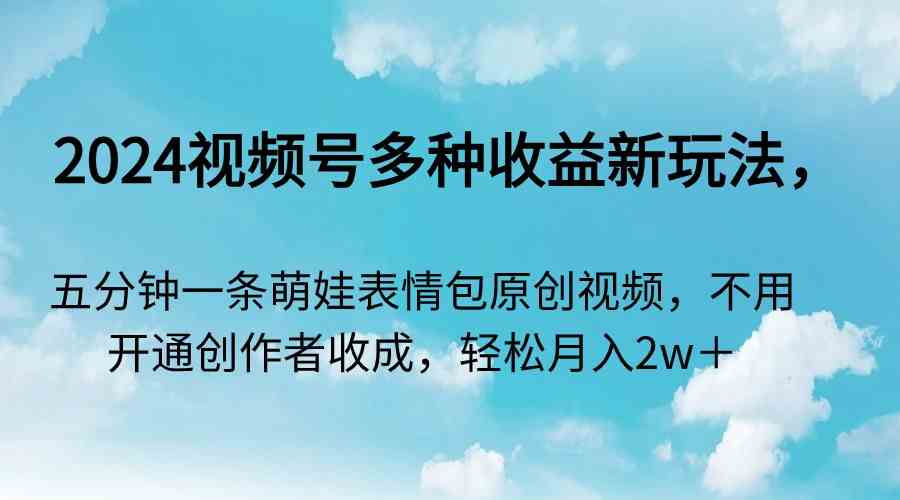 （9073期）2024视频号多种收益新玩法，五分钟一条萌娃表情包原创视频，不用开通创…-新星起源