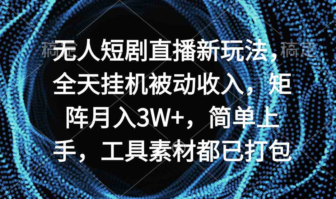 （9144期）无人短剧直播新玩法，全天挂机被动收入，矩阵月入3W+，简单上手，工具素…-新星起源