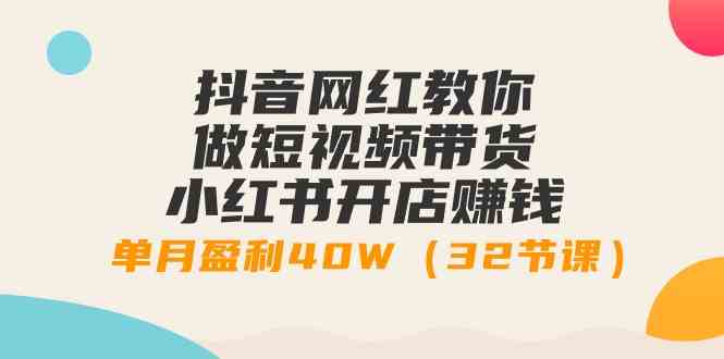 （9135期）抖音网红教你做短视频带货+小红书开店赚钱，单月盈利40W（32节课）-新星起源