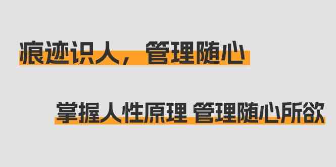 （9125期）痕迹 识人，管理随心：掌握人性原理 管理随心所欲（31节课）-新星起源