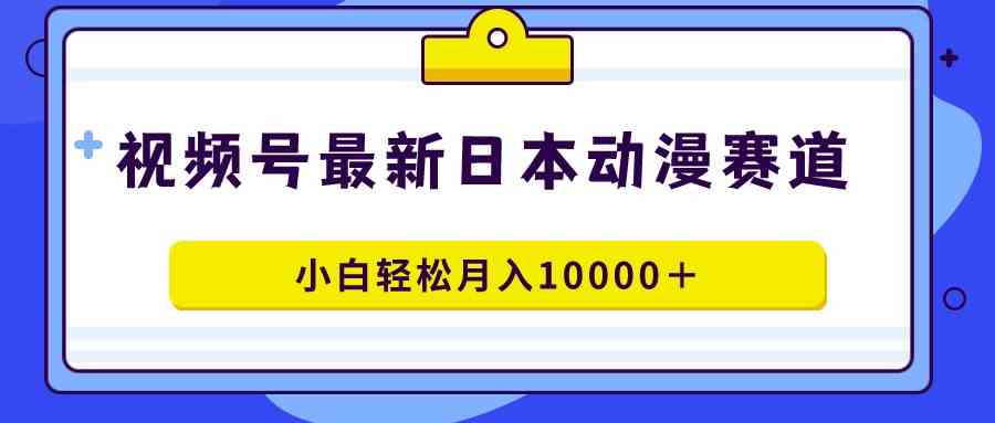 （9176期）视频号日本动漫蓝海赛道，100%原创，小白轻松月入10000＋-新星起源