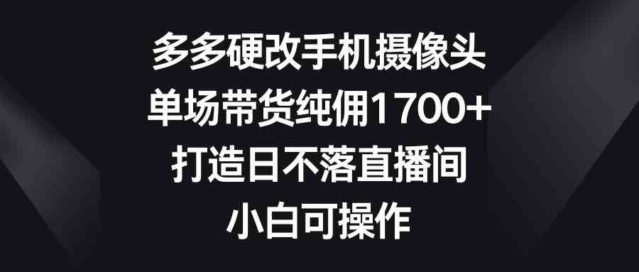 （9162期）多多硬改手机摄像头，单场带货纯佣1700+，打造日不落直播间，小白可操作-新星起源