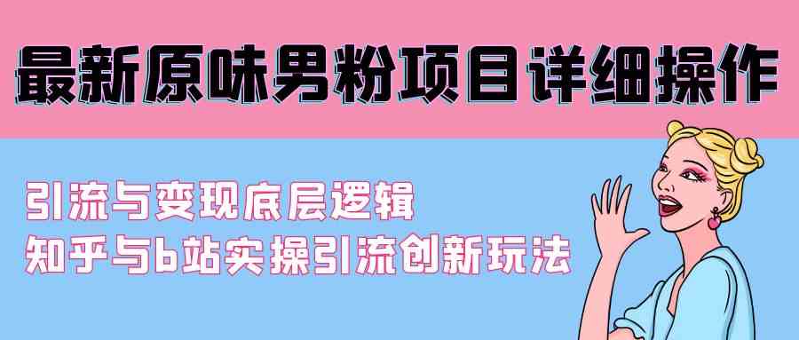 （9158期）最新原味男粉项目详细操作 引流与变现底层逻辑+知乎与b站实操引流创新玩法-新星起源