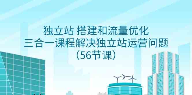 （9156期）独立站 搭建和流量优化，三合一课程解决独立站运营问题（56节课）-新星起源