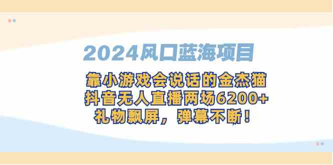 （9205期）2024风口蓝海项目，靠小游戏会说话的金杰猫，抖音无人直播两场6200+，礼…-新星起源