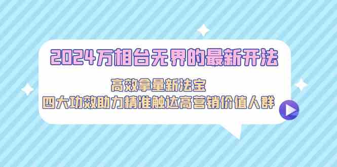 （9192期）2024万相台无界的最新开法，高效拿量新法宝，四大功效助力精准触达高营…-新星起源