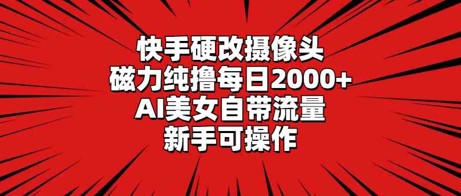 （9188期）快手硬改摄像头，磁力纯撸每日2000+，AI美女自带流量，新手可操作-新星起源