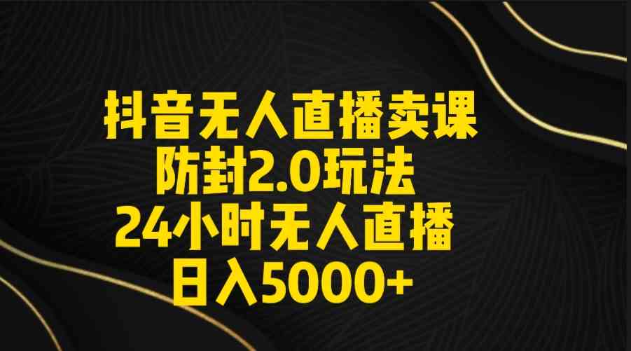 （9186期）抖音无人直播卖课防封2.0玩法 打造日不落直播间 日入5000+附直播素材+音频-新星起源