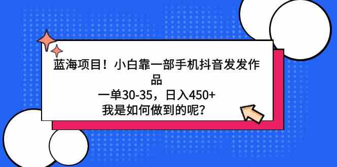 （9182期）蓝海项目！小白靠一部手机抖音发发作品，一单30-35，日入450+，我是如何…-新星起源