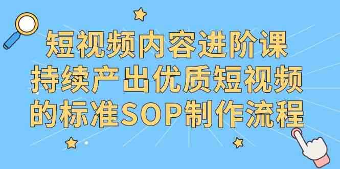 （9232期）短视频内容进阶课，持续产出优质短视频的标准SOP制作流程-新星起源