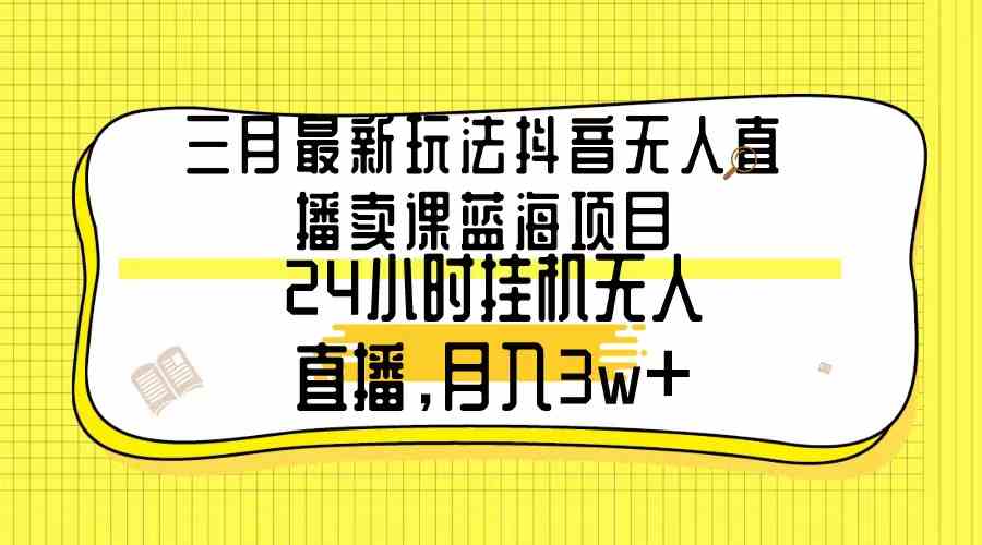 （9229期）三月最新玩法抖音无人直播卖课蓝海项目，24小时无人直播，月入3w+-新星起源