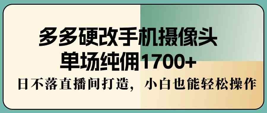 （9228期）多多硬改手机摄像头，单场纯佣1700+，日不落直播间打造，小白也能轻松操作-新星起源