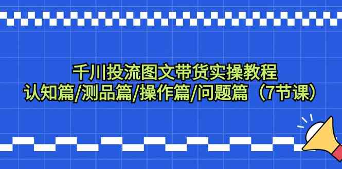 （9225期）千川投流图文带货实操教程：认知篇/测品篇/操作篇/问题篇（7节课）-新星起源