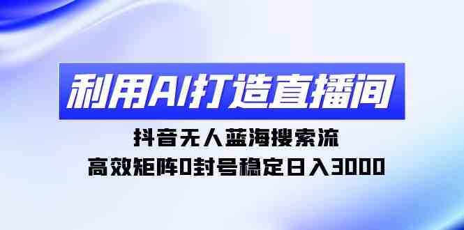 （9210期）利用AI打造直播间，抖音无人蓝海搜索流，高效矩阵0封号稳定日入3000-新星起源