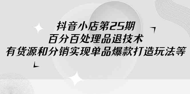 （9255期）抖音小店-第25期，百分百处理品退技术，有货源和分销实现单品爆款打造玩法-新星起源