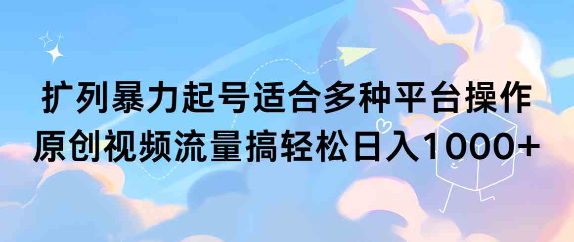 （9251期）扩列暴力起号适合多种平台操作原创视频流量搞轻松日入1000+-新星起源