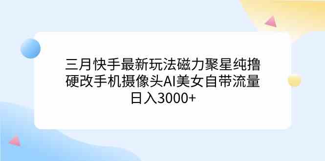 （9247期）三月快手最新玩法磁力聚星纯撸，硬改手机摄像头AI美女自带流量日入3000+…-新星起源