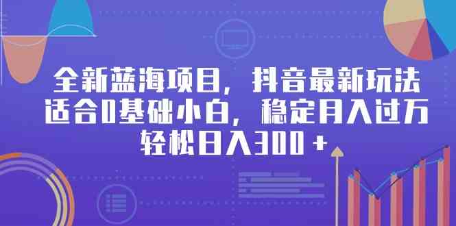 （9242期）全新蓝海项目，抖音最新玩法，适合0基础小白，稳定月入过万，轻松日入300＋-新星起源