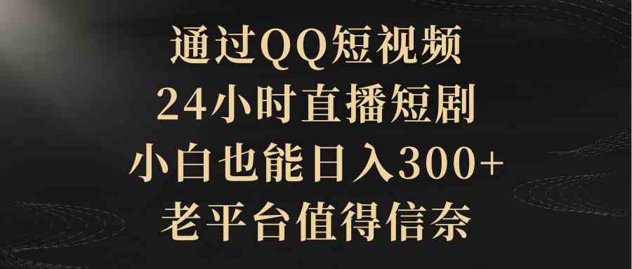 （9241期）通过QQ短视频、24小时直播短剧，小白也能日入300+，老平台值得信奈-新星起源