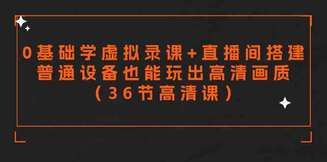 （9285期）零基础学虚拟录课+直播间搭建，普通设备也能玩出高清画质（36节高清课）-新星起源