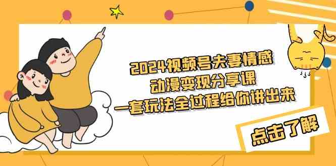 （9266期）2024视频号夫妻情感动漫变现分享课 一套玩法全过程给你讲出来（教程+素材）-新星起源