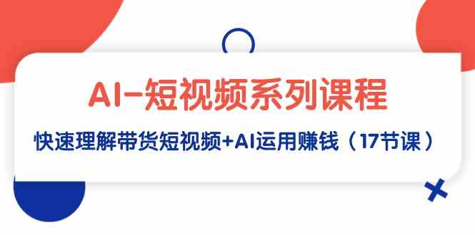 （9315期）AI-短视频系列课程，快速理解带货短视频+AI运用赚钱（17节课）-新星起源