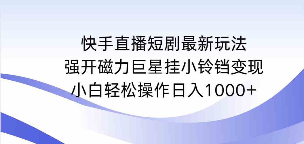 （9320期）快手直播短剧最新玩法，强开磁力巨星挂小铃铛变现，小白轻松操作日入1000+-新星起源