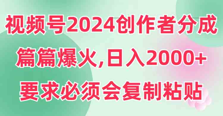 （9292期）视频号2024创作者分成，片片爆火，要求必须会复制粘贴，日入2000+-新星起源