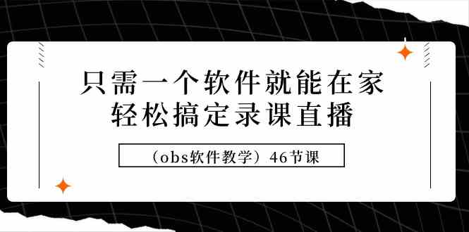 （9336期）只需一个软件就能在家轻松搞定录课直播（obs软件教学）46节课-新星起源