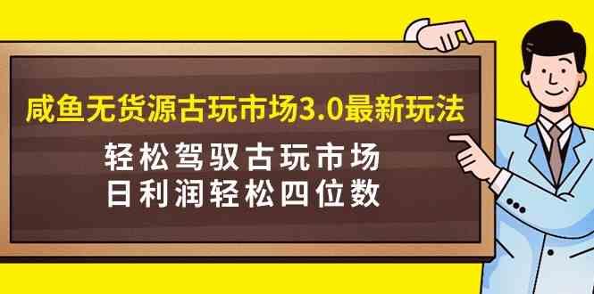 （9337期）咸鱼无货源古玩市场3.0最新玩法，轻松驾驭古玩市场，日利润轻松四位数！…-新星起源