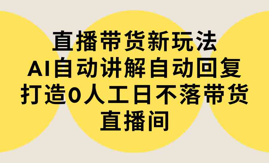 （9328期）直播带货新玩法，AI自动讲解自动回复 打造0人工日不落带货直播间-教程+软件-新星起源