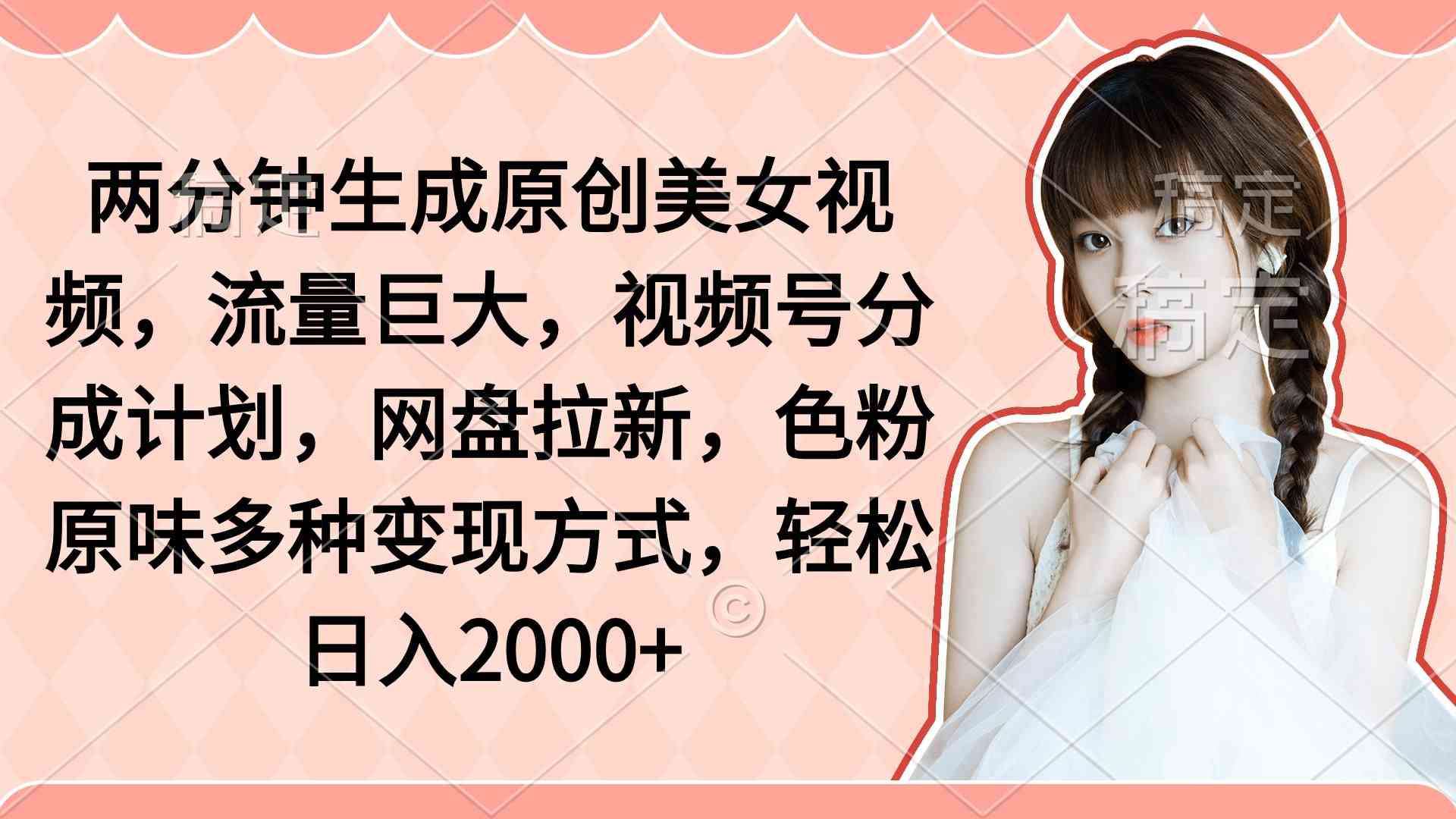 （9347期）两分钟生成原创美女视频，流量巨大，视频号分成计划，网盘拉新，色粉原…-新星起源