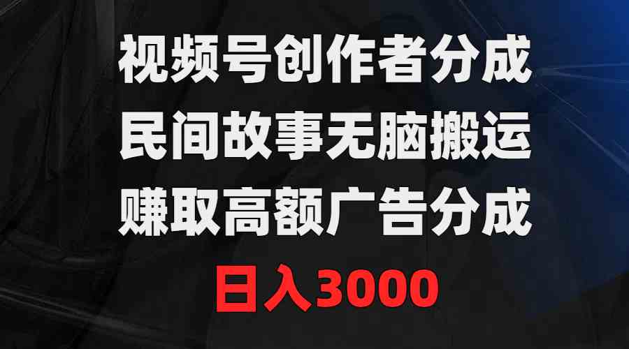 （9390期）视频号创作者分成，民间故事无脑搬运，赚取高额广告分成，日入3000-新星起源