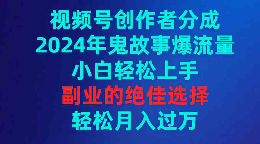 （9385期）视频号创作者分成，2024年鬼故事爆流量，小白轻松上手，副业的绝佳选择…-新星起源