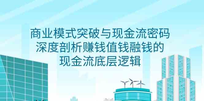 （9422期）商业模式 突破与现金流密码，深度剖析赚钱值钱融钱的现金流底层逻辑-无水印-新星起源